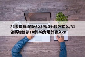 31省份新增确诊23例均为境外输入/31省新增确诊10例 均为境外输入cn