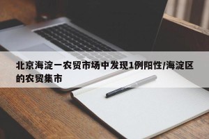 北京海淀一农贸市场中发现1例阳性/海淀区的农贸集市