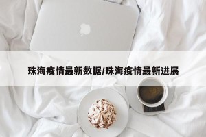 珠海疫情最新数据/珠海疫情最新进展