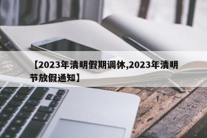 【2023年清明假期调休,2023年清明节放假通知】