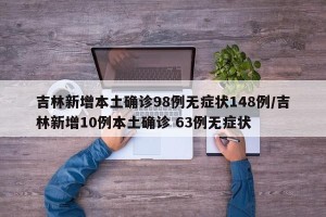 吉林新增本土确诊98例无症状148例/吉林新增10例本土确诊 63例无症状