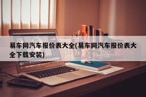 易车网汽车报价表大全(易车网汽车报价表大全下载安装)