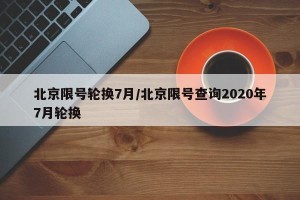 北京限号轮换7月/北京限号查询2020年7月轮换