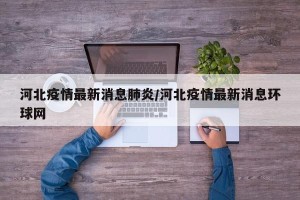 河北疫情最新消息肺炎/河北疫情最新消息环球网