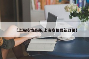 【上海疫情最新,上海疫情最新政策】