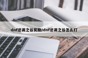 dnf逆袭之谷奖励/dnf逆袭之谷怎么打