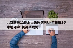 北京新增12例本土确诊病例/北京新增1例本地确诊1例疑似病例