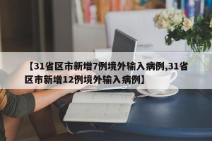 【31省区市新增7例境外输入病例,31省区市新增12例境外输入病例】
