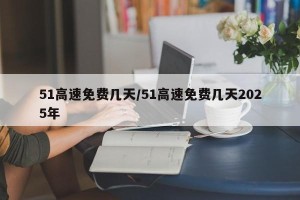 51高速免费几天/51高速免费几天2025年