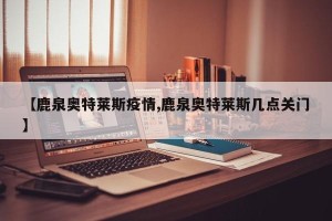 【鹿泉奥特莱斯疫情,鹿泉奥特莱斯几点关门】
