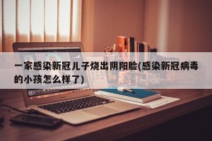 一家感染新冠儿子烧出阴阳脸(感染新冠病毒的小孩怎么样了)