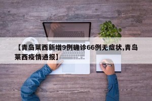 【青岛莱西新增9例确诊66例无症状,青岛莱西疫情通报】