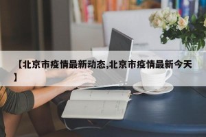 【北京市疫情最新动态,北京市疫情最新今天】