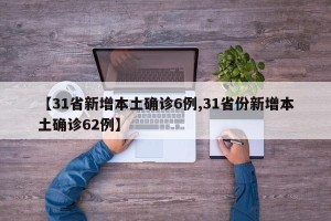 【31省新增本土确诊6例,31省份新增本土确诊62例】