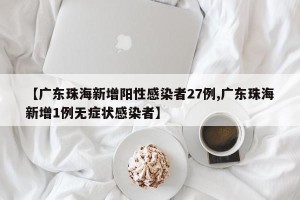 【广东珠海新增阳性感染者27例,广东珠海新增1例无症状感染者】