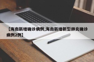 【海南新增确诊病例,海南新增新型肺炎确诊病例2例】