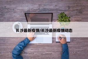 长沙最新疫情/长沙最新疫情动态