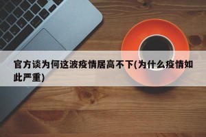 官方谈为何这波疫情居高不下(为什么疫情如此严重)