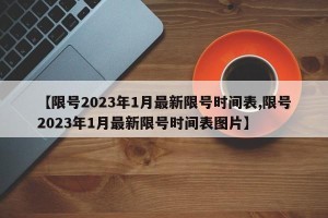 【限号2023年1月最新限号时间表,限号2023年1月最新限号时间表图片】