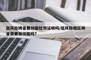 低风险跨省要核酸检测证明吗/低风险地区跨省需要做核酸吗?