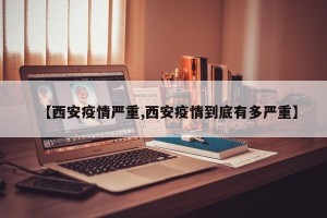 【西安疫情严重,西安疫情到底有多严重】