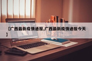 【广西最新疫情通报,广西最新疫情通报今天】