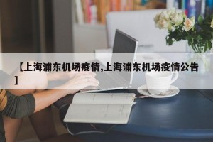 【上海浦东机场疫情,上海浦东机场疫情公告】