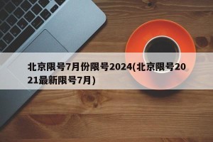 北京限号7月份限号2024(北京限号2021最新限号7月)