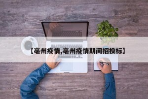 【亳州疫情,亳州疫情期间招投标】