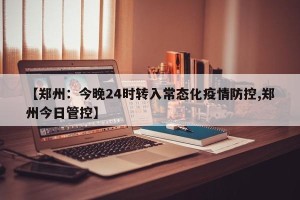 【郑州：今晚24时转入常态化疫情防控,郑州今日管控】