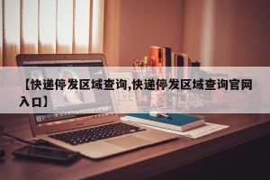 【快递停发区域查询,快递停发区域查询官网入口】
