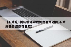 【石家庄1例新增确诊病例由北京返回,石家庄确诊病例在北京】