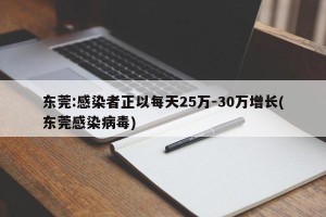 东莞:感染者正以每天25万-30万增长(东莞感染病毒)