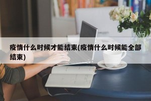 疫情什么时候才能结束(疫情什么时候能全部结束)
