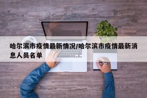 哈尔滨市疫情最新情况/哈尔滨市疫情最新消息人员名单