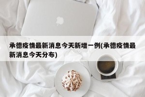 承德疫情最新消息今天新增一例(承德疫情最新消息今天分布)