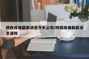 陕西疫情最新消息今天公布/陕西疫情最新消息通知