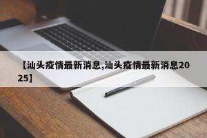 【汕头疫情最新消息,汕头疫情最新消息2025】