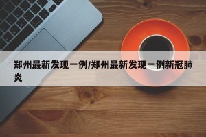 郑州最新发现一例/郑州最新发现一例新冠肺炎