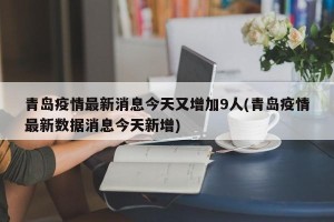 青岛疫情最新消息今天又增加9人(青岛疫情最新数据消息今天新增)