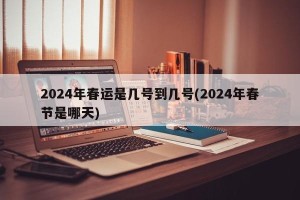 2024年春运是几号到几号(2024年春节是哪天)