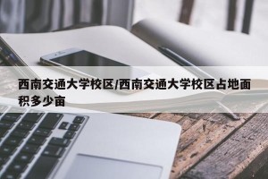 西南交通大学校区/西南交通大学校区占地面积多少亩