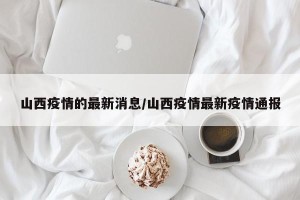 山西疫情的最新消息/山西疫情最新疫情通报