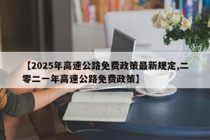 【2025年高速公路免费政策最新规定,二零二一年高速公路免费政策】