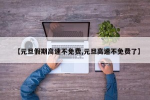 【元旦假期高速不免费,元旦高速不免费了】