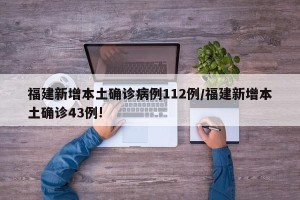 福建新增本土确诊病例112例/福建新增本土确诊43例!