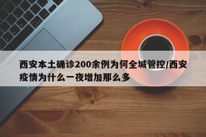 西安本土确诊200余例为何全城管控/西安疫情为什么一夜增加那么多