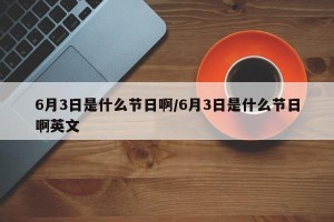 6月3日是什么节日啊/6月3日是什么节日啊英文