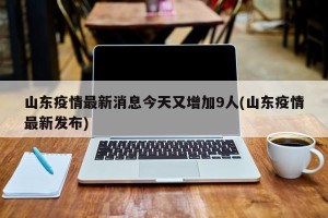 山东疫情最新消息今天又增加9人(山东疫情最新发布)
