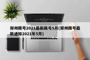 郑州限号2021最新限号5月(郑州限号最新通知2021年5月)